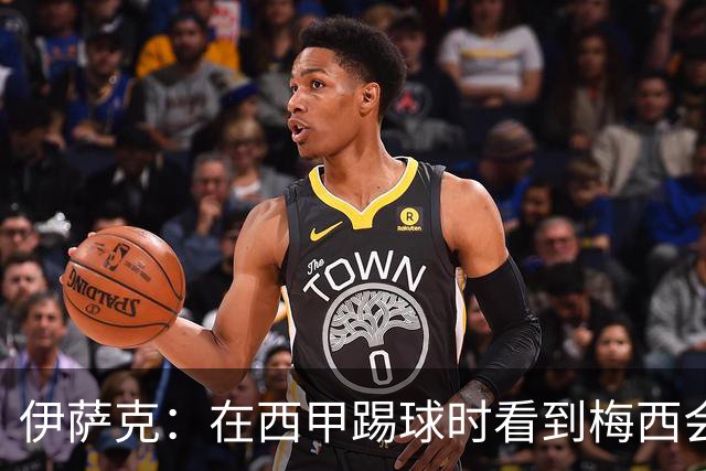 伊萨克：在西甲踢球时看到梅西会被震撼到 合作过最好的球员是D席